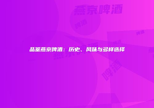 品鉴燕京啤酒：历史、风味与多样选择
