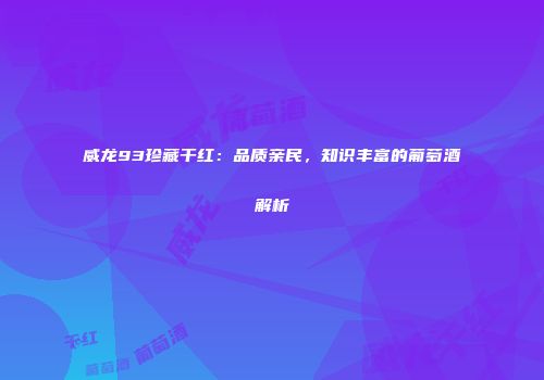 威龙93珍藏干红：品质亲民，知识丰富的葡萄酒解析