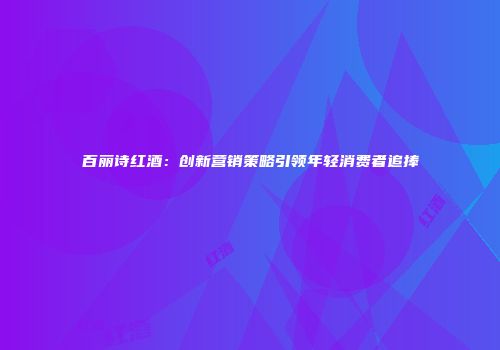 百丽诗红酒：创新营销策略引领年轻消费者追捧
