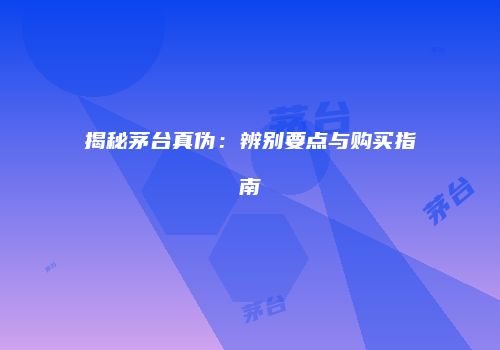 揭秘茅台真伪：辨别要点与购买指南