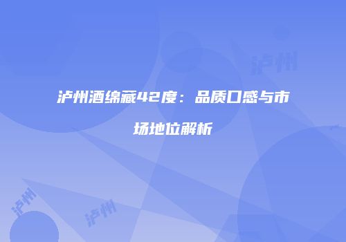 泸州酒绵藏42度：品质口感与市场地位解析