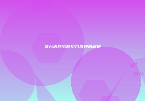 茅台酒的多样组合与规格解析