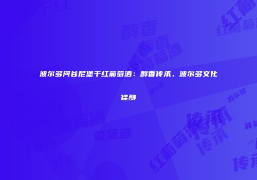 波尔多河谷尼堡干红葡萄酒：醇香传承，波尔多文化佳酿