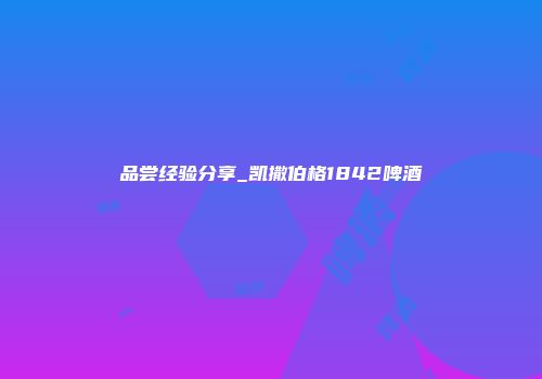 品尝经验分享_凯撒伯格1842啤酒