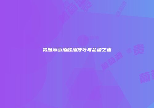 贵腐葡萄酒醒酒技巧与品酒之道