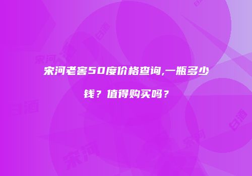 宋河老窖50度价格查询,一瓶多少钱？值得购买吗？