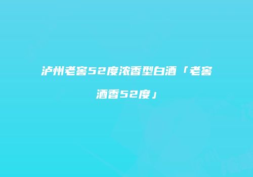 泸州老窖52度浓香型白酒「老窖酒香52度」