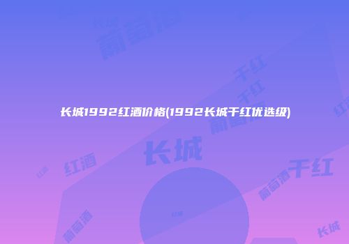 长城1992红酒价格(1992长城干红优选级)