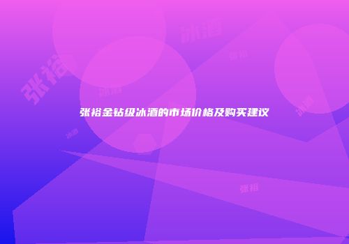 张裕金钻级冰酒的市场价格及购买建议