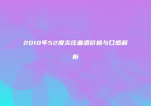 2010年52度尖庄曲酒价格与口感解析
