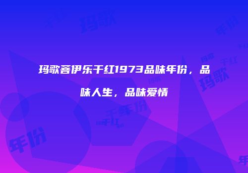 玛歌菩伊乐干红1973品味年份，品味人生，品味爱情
