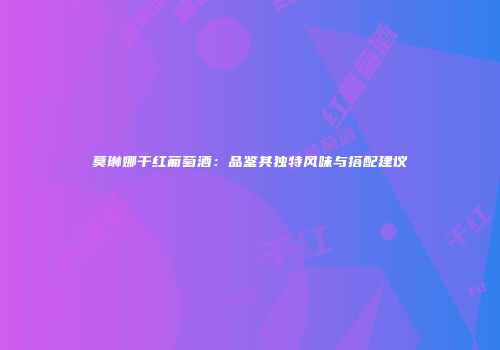 莫琳娜干红葡萄酒：品鉴其独特风味与搭配建议