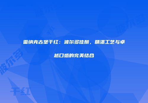 雷纳克古堡干红：波尔多佳酿，精湛工艺与卓越口感的完美结合