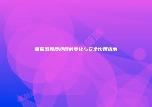 葡萄酒保质期后的变化与安全饮用指南