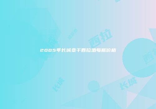 2005年长城桑干西拉酒每瓶价格
