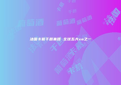 法国卡慕干邑集团 全球五大xo之一