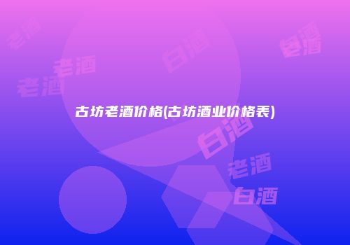 古坊老酒价格(古坊酒业价格表)