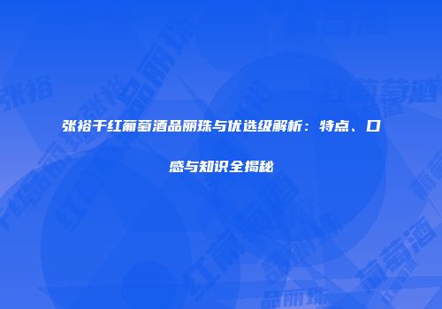张裕干红葡萄酒品丽珠与优选级解析：特点、口感与知识全揭秘