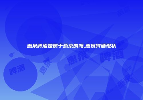 惠泉啤酒是属于燕京的吗,惠泉啤酒现状