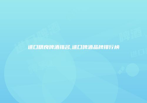 进口精良啤酒排名,进口啤酒品牌排行榜