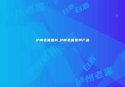 泸州老窖图片,泸州老窖系列产品