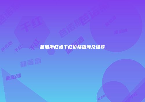芭诺斯红标干红价格查询及推荐