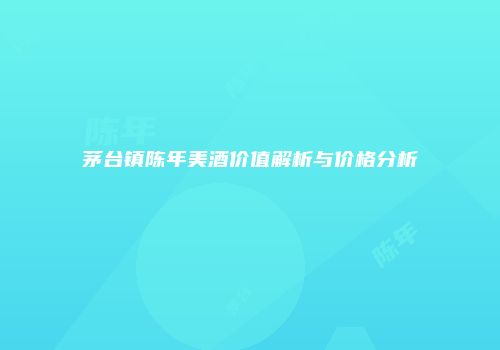 茅台镇陈年美酒价值解析与价格分析