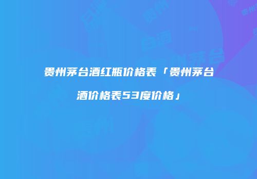 贵州茅台酒红瓶价格表「贵州茅台酒价格表53度价格」