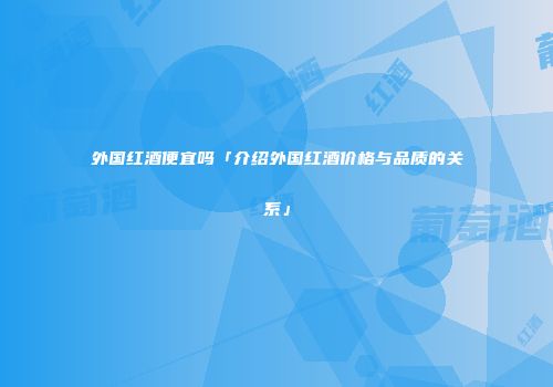 外国红酒便宜吗「介绍外国红酒价格与品质的关系」
