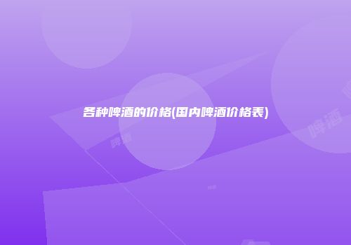 各种啤酒的价格(国内啤酒价格表)