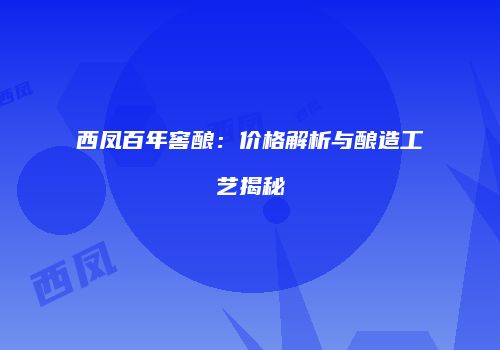 西凤百年窖酿：价格解析与酿造工艺揭秘