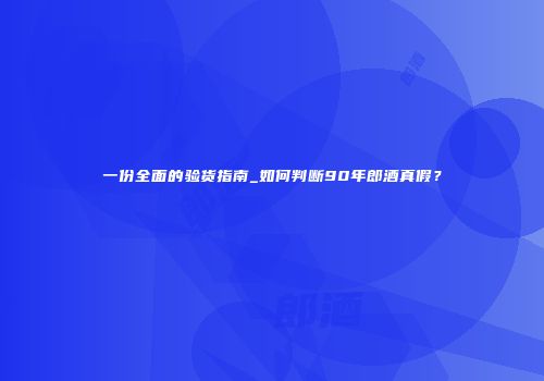 一份全面的验货指南_如何判断90年郎酒真假？