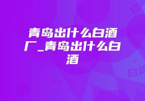 青岛出什么白酒厂_青岛出什么白酒