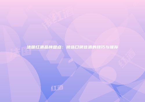 法国红酒品牌盘点：挑选口碑佳酒的技巧与推荐