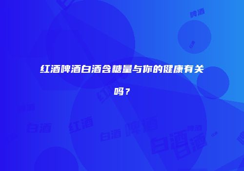 红酒啤酒白酒含糖量与你的健康有关吗？