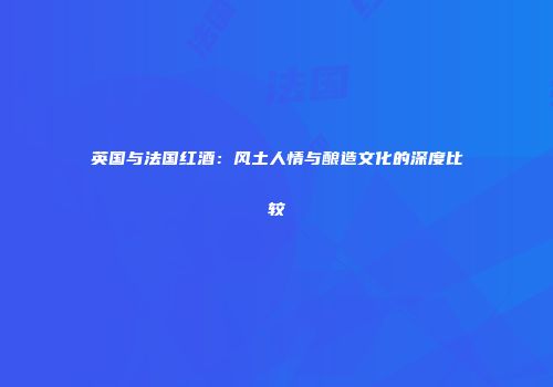 英国与法国红酒：风土人情与酿造文化的深度比较