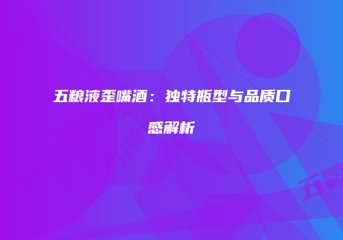五粮液歪嘴酒：独特瓶型与品质口感解析