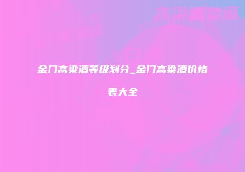 金门高粱酒等级划分_金门高粱酒价格表大全