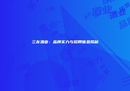 三友酒业：品牌实力与招聘信息揭秘