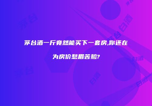 茅台酒一斤竟然能买下一套房,你还在为房价愁眉苦脸?