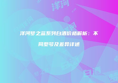 洋河梦之蓝系列白酒价格解析：不同型号及差异详述