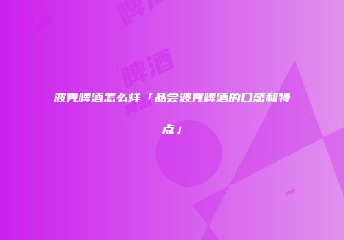 波克啤酒怎么样「品尝波克啤酒的口感和特点」