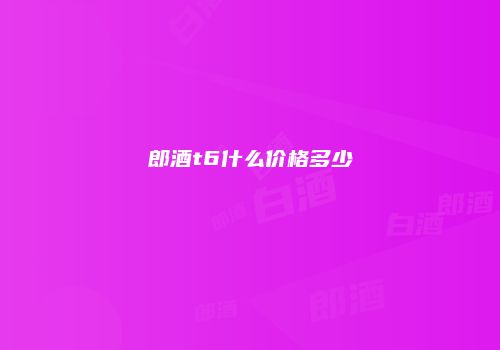 郎酒t6什么价格多少