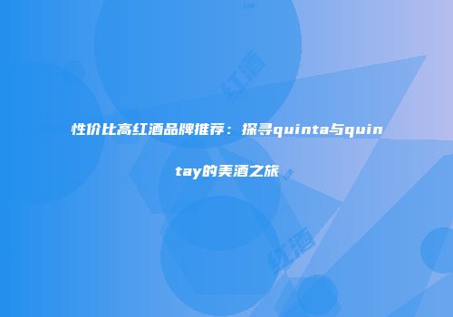 性价比高红酒品牌推荐：探寻quinta与quintay的美酒之旅