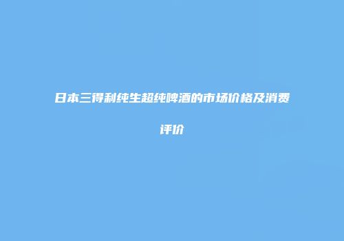 日本三得利纯生超纯啤酒的市场价格及消费评价