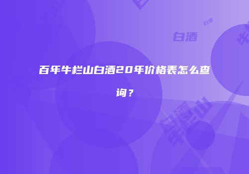 百年牛栏山白酒20年价格表怎么查询？