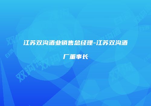 江苏双沟酒业销售总经理-江苏双沟酒厂董事长