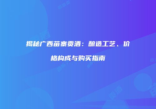 揭秘广西苗寨贡酒：酿造工艺、价格构成与购买指南