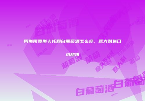 阿斯蒂莫斯卡托甜白葡萄酒怎么样，意大利进口小甜水