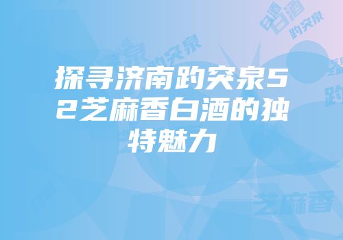 探寻济南趵突泉52芝麻香白酒的独特魅力